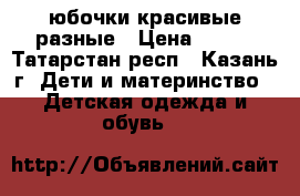 юбочки красивые разные › Цена ­ 500 - Татарстан респ., Казань г. Дети и материнство » Детская одежда и обувь   